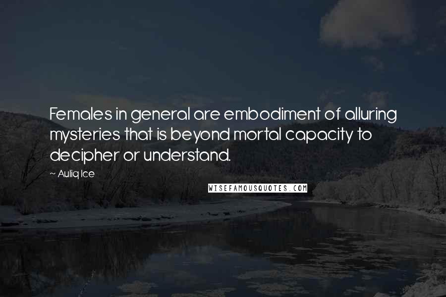 Auliq Ice Quotes: Females in general are embodiment of alluring mysteries that is beyond mortal capacity to decipher or understand.