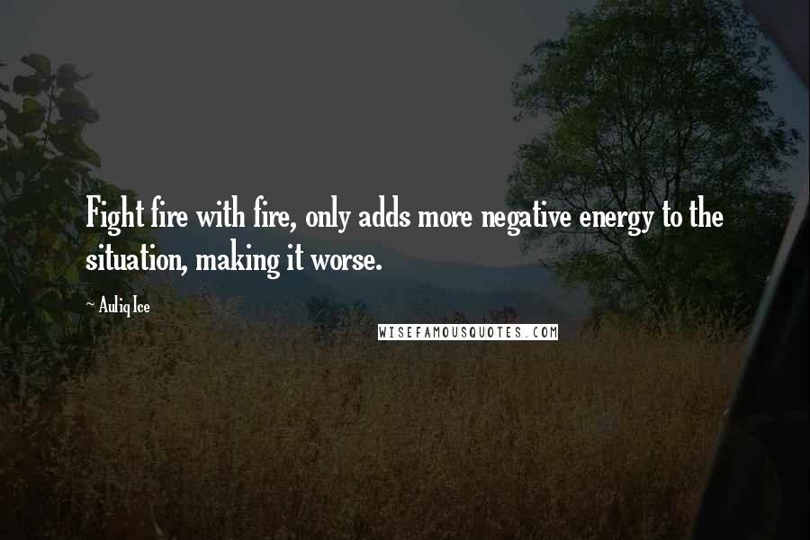 Auliq Ice Quotes: Fight fire with fire, only adds more negative energy to the situation, making it worse.