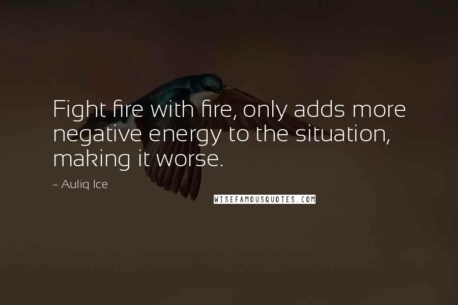 Auliq Ice Quotes: Fight fire with fire, only adds more negative energy to the situation, making it worse.