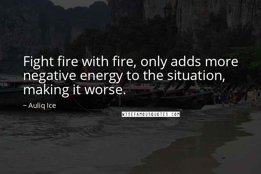 Auliq Ice Quotes: Fight fire with fire, only adds more negative energy to the situation, making it worse.