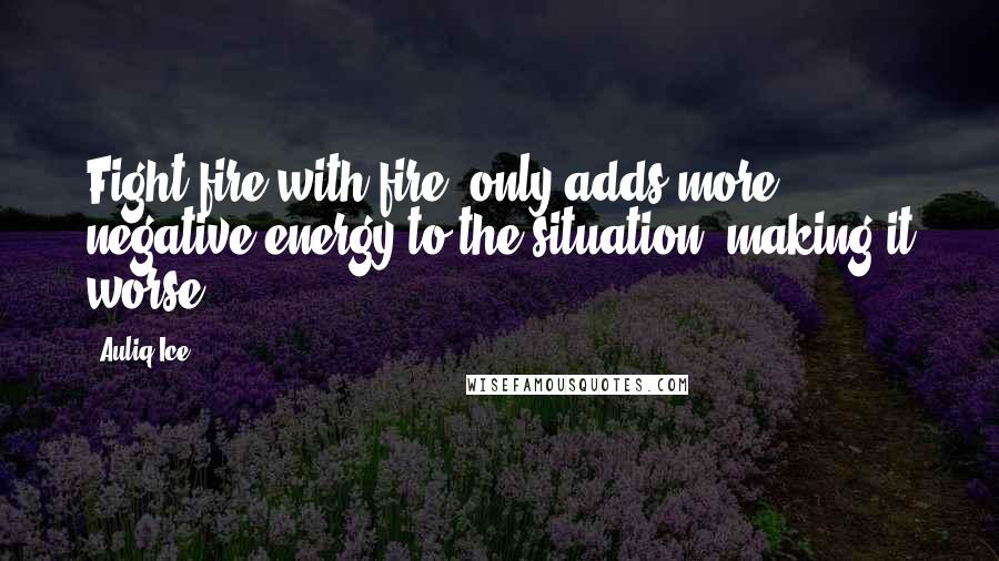 Auliq Ice Quotes: Fight fire with fire, only adds more negative energy to the situation, making it worse.