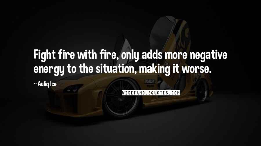 Auliq Ice Quotes: Fight fire with fire, only adds more negative energy to the situation, making it worse.