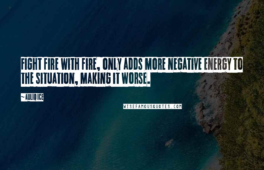Auliq Ice Quotes: Fight fire with fire, only adds more negative energy to the situation, making it worse.