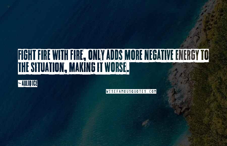 Auliq Ice Quotes: Fight fire with fire, only adds more negative energy to the situation, making it worse.