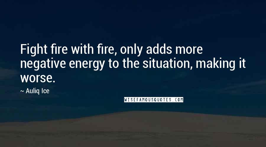 Auliq Ice Quotes: Fight fire with fire, only adds more negative energy to the situation, making it worse.