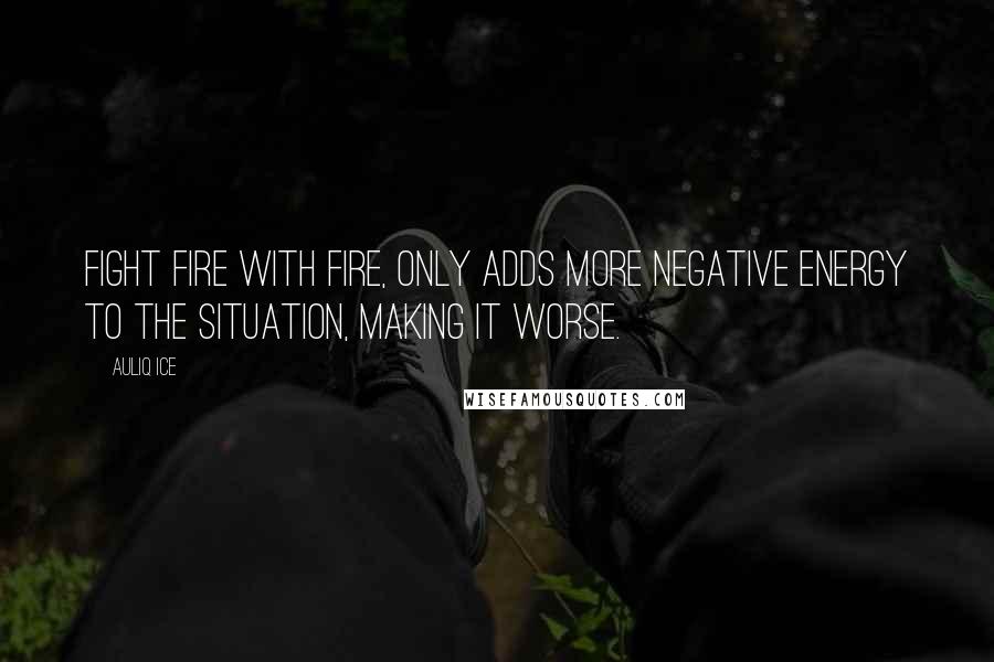 Auliq Ice Quotes: Fight fire with fire, only adds more negative energy to the situation, making it worse.