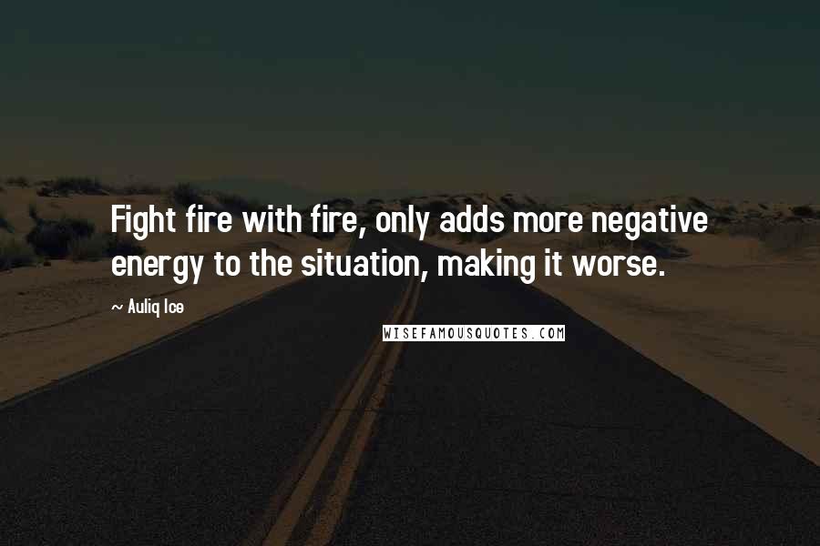 Auliq Ice Quotes: Fight fire with fire, only adds more negative energy to the situation, making it worse.