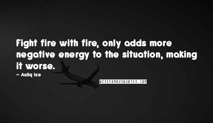 Auliq Ice Quotes: Fight fire with fire, only adds more negative energy to the situation, making it worse.