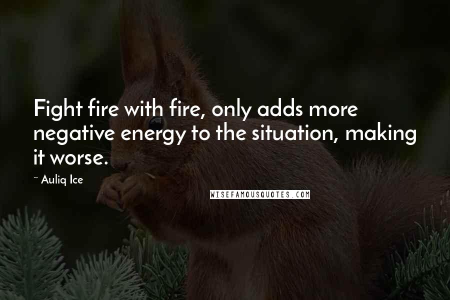 Auliq Ice Quotes: Fight fire with fire, only adds more negative energy to the situation, making it worse.