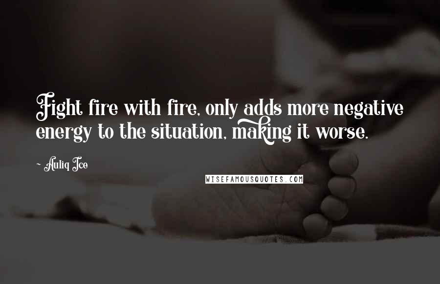 Auliq Ice Quotes: Fight fire with fire, only adds more negative energy to the situation, making it worse.