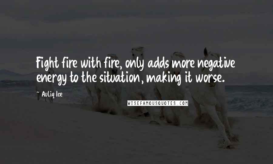 Auliq Ice Quotes: Fight fire with fire, only adds more negative energy to the situation, making it worse.