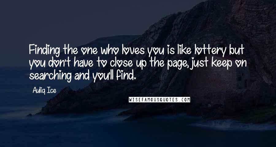 Auliq Ice Quotes: Finding the one who loves you is like lottery but you don't have to close up the page, just keep on searching and you'll find.