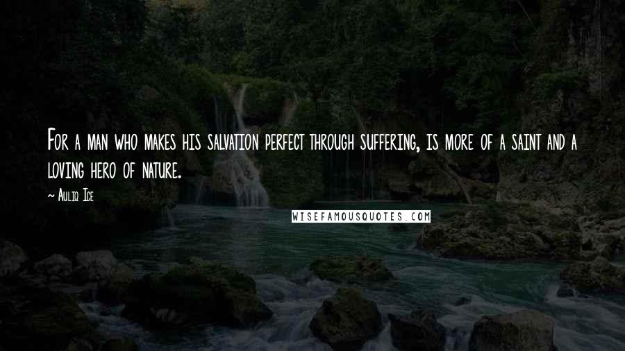 Auliq Ice Quotes: For a man who makes his salvation perfect through suffering, is more of a saint and a loving hero of nature.