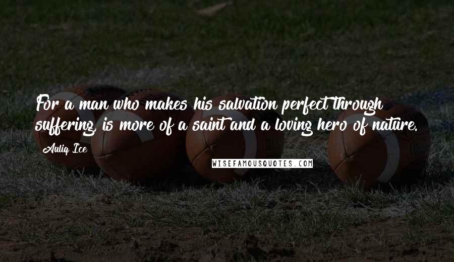 Auliq Ice Quotes: For a man who makes his salvation perfect through suffering, is more of a saint and a loving hero of nature.