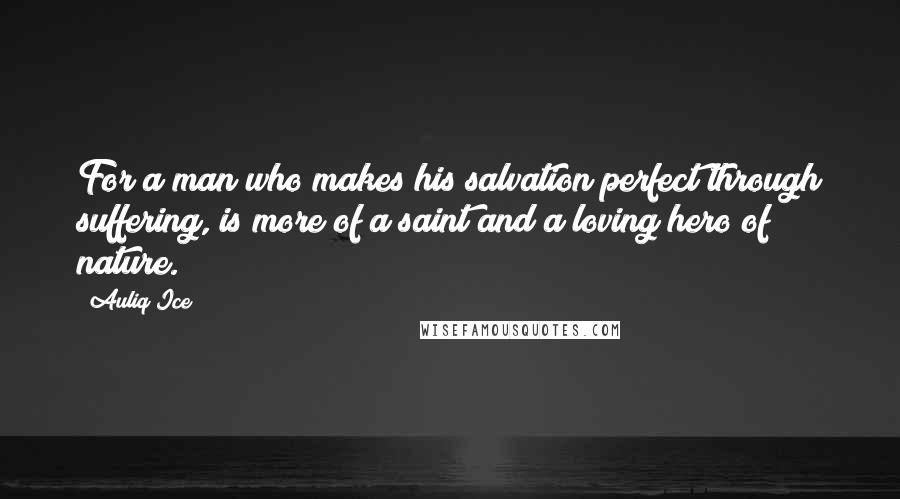 Auliq Ice Quotes: For a man who makes his salvation perfect through suffering, is more of a saint and a loving hero of nature.