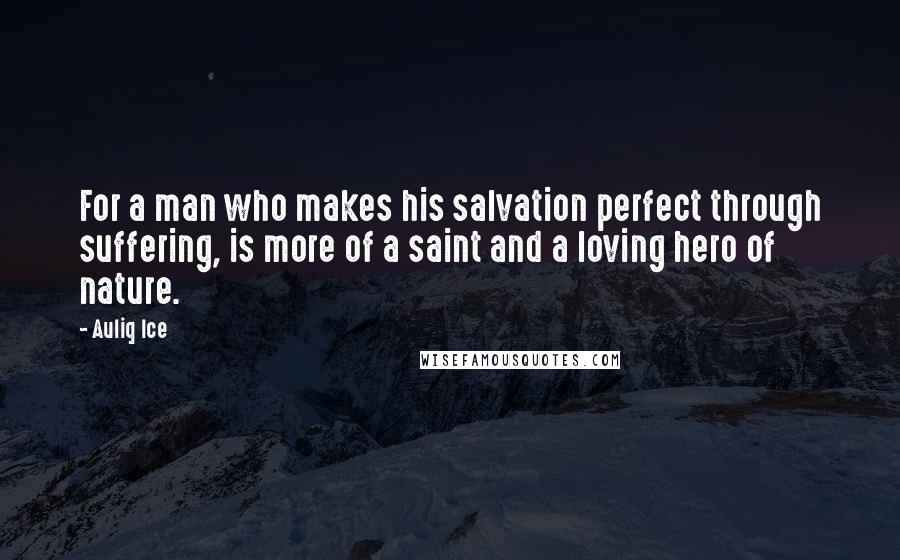 Auliq Ice Quotes: For a man who makes his salvation perfect through suffering, is more of a saint and a loving hero of nature.