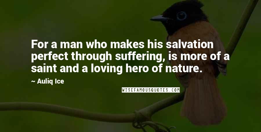 Auliq Ice Quotes: For a man who makes his salvation perfect through suffering, is more of a saint and a loving hero of nature.
