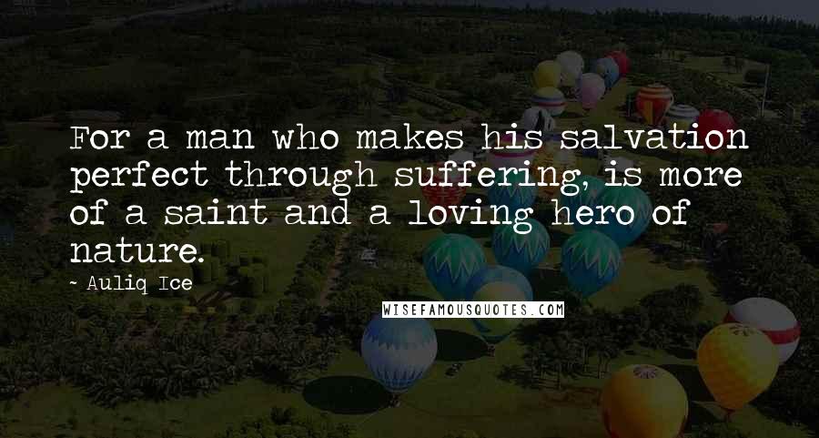 Auliq Ice Quotes: For a man who makes his salvation perfect through suffering, is more of a saint and a loving hero of nature.