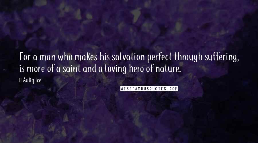 Auliq Ice Quotes: For a man who makes his salvation perfect through suffering, is more of a saint and a loving hero of nature.