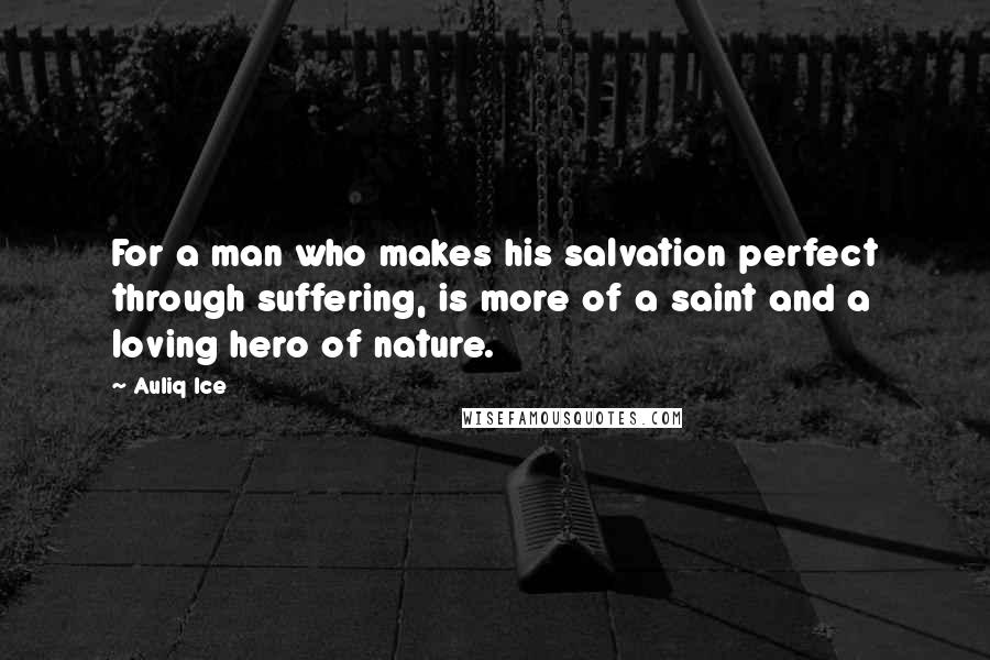 Auliq Ice Quotes: For a man who makes his salvation perfect through suffering, is more of a saint and a loving hero of nature.