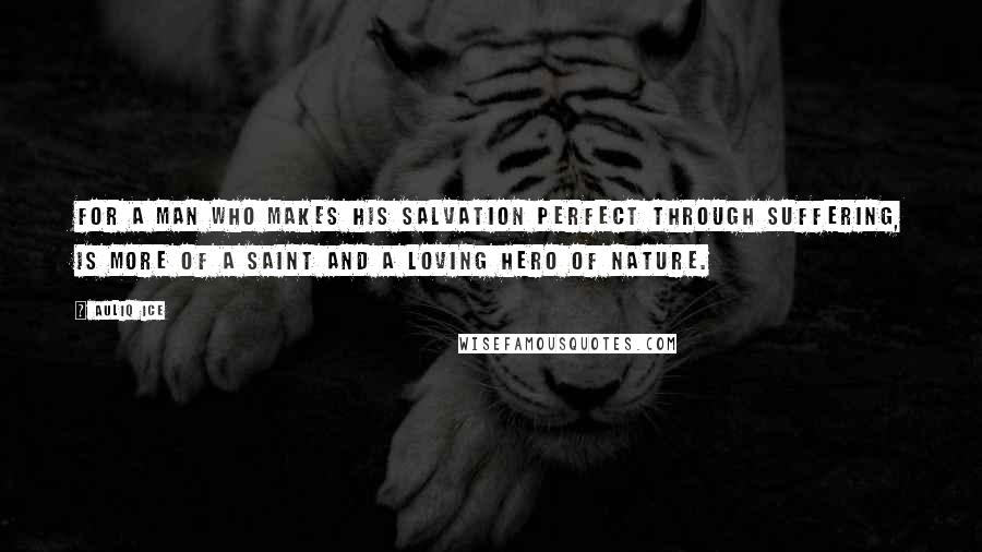 Auliq Ice Quotes: For a man who makes his salvation perfect through suffering, is more of a saint and a loving hero of nature.