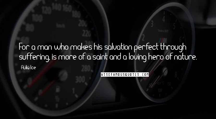 Auliq Ice Quotes: For a man who makes his salvation perfect through suffering, is more of a saint and a loving hero of nature.