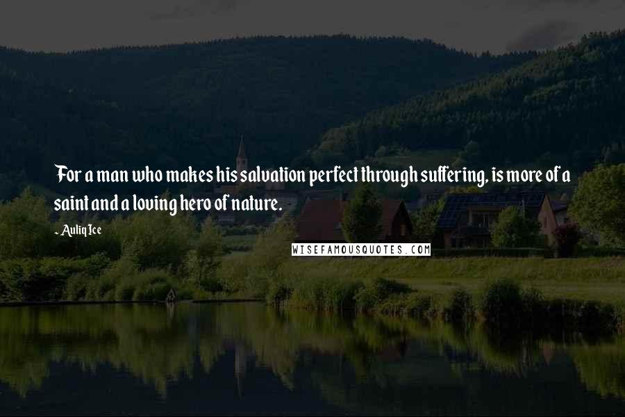 Auliq Ice Quotes: For a man who makes his salvation perfect through suffering, is more of a saint and a loving hero of nature.