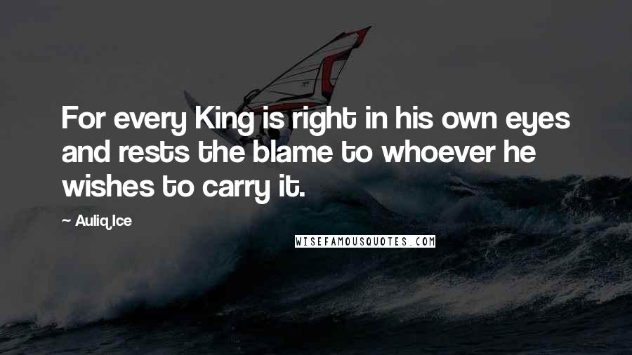 Auliq Ice Quotes: For every King is right in his own eyes and rests the blame to whoever he wishes to carry it.