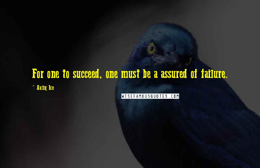 Auliq Ice Quotes: For one to succeed, one must be a assured of failure.