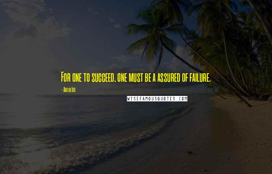 Auliq Ice Quotes: For one to succeed, one must be a assured of failure.