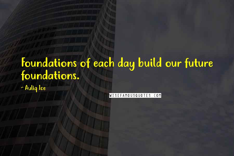 Auliq Ice Quotes: Foundations of each day build our future foundations.