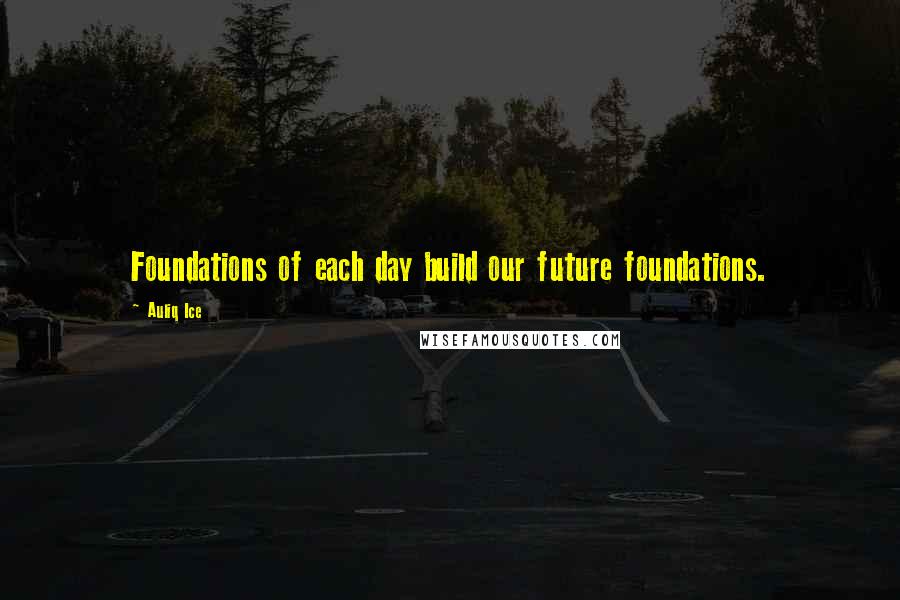 Auliq Ice Quotes: Foundations of each day build our future foundations.