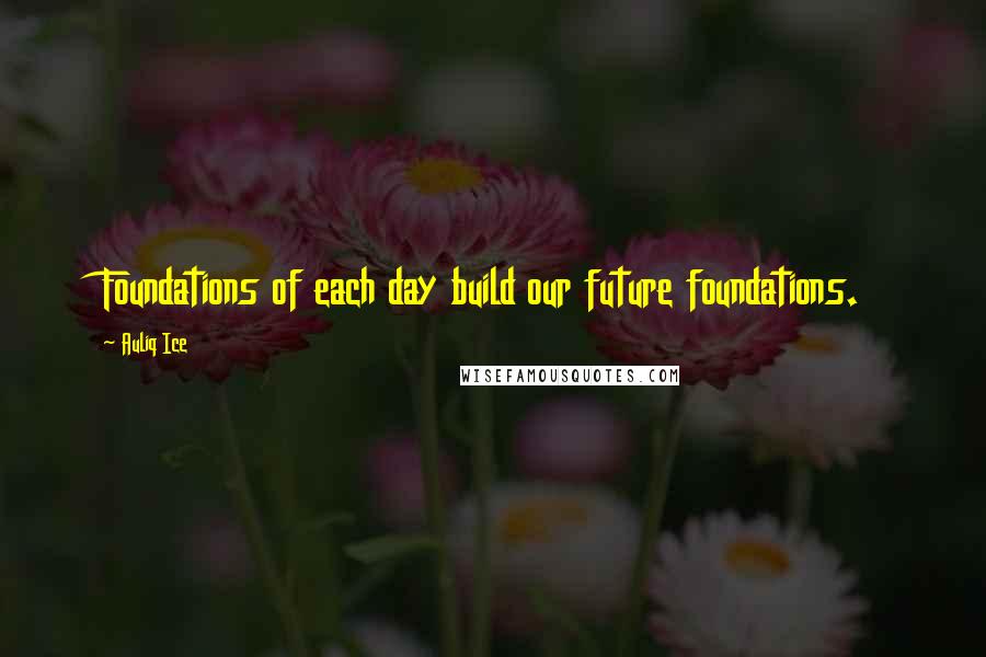 Auliq Ice Quotes: Foundations of each day build our future foundations.