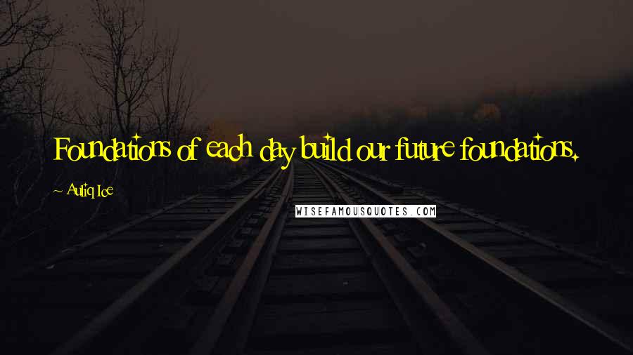 Auliq Ice Quotes: Foundations of each day build our future foundations.