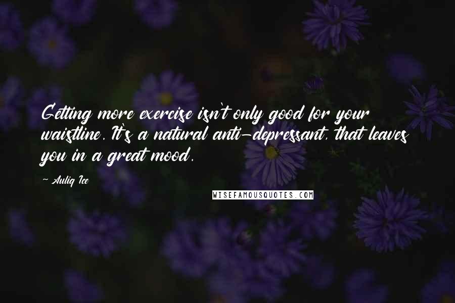 Auliq Ice Quotes: Getting more exercise isn't only good for your waistline. It's a natural anti-depressant, that leaves you in a great mood.