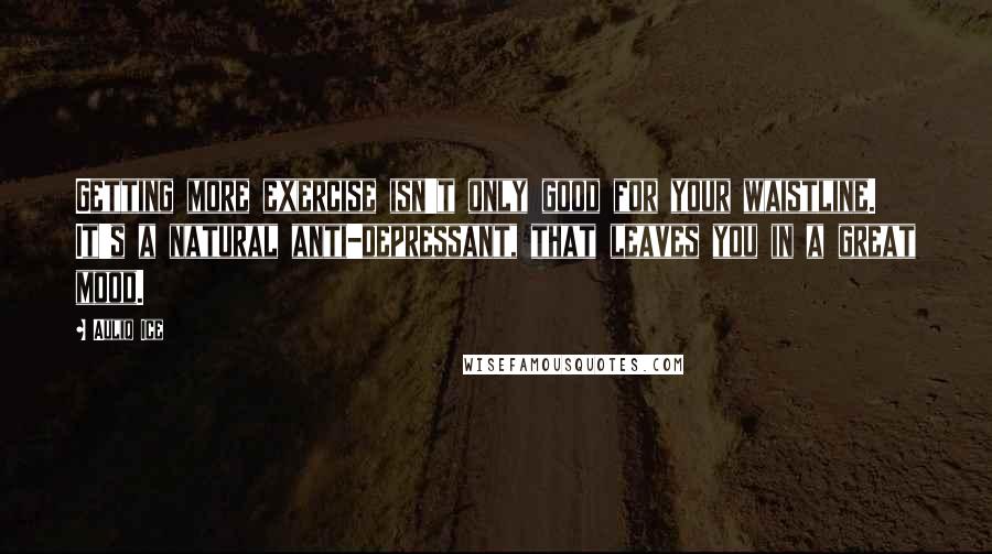 Auliq Ice Quotes: Getting more exercise isn't only good for your waistline. It's a natural anti-depressant, that leaves you in a great mood.