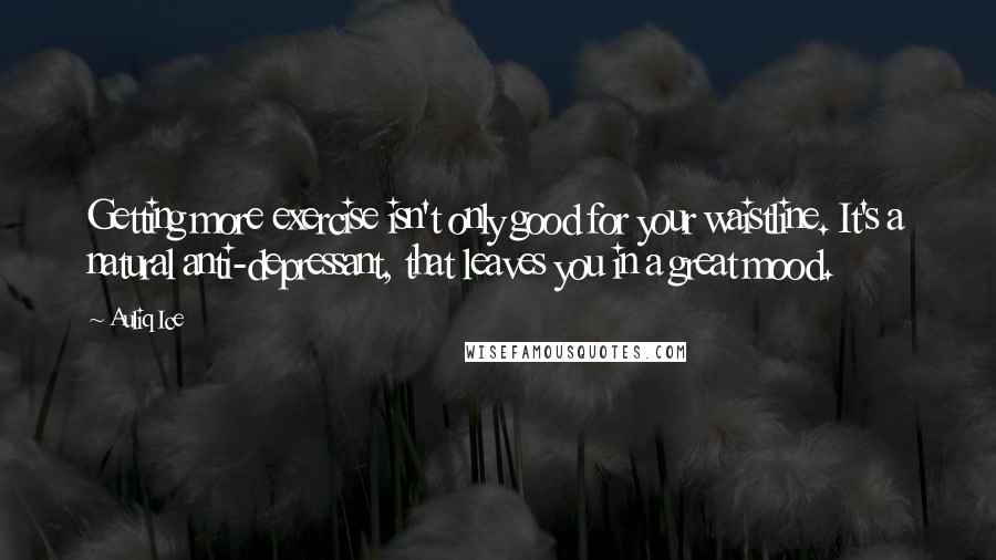 Auliq Ice Quotes: Getting more exercise isn't only good for your waistline. It's a natural anti-depressant, that leaves you in a great mood.