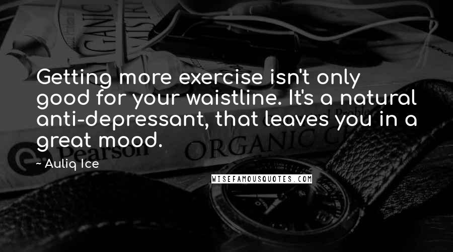 Auliq Ice Quotes: Getting more exercise isn't only good for your waistline. It's a natural anti-depressant, that leaves you in a great mood.