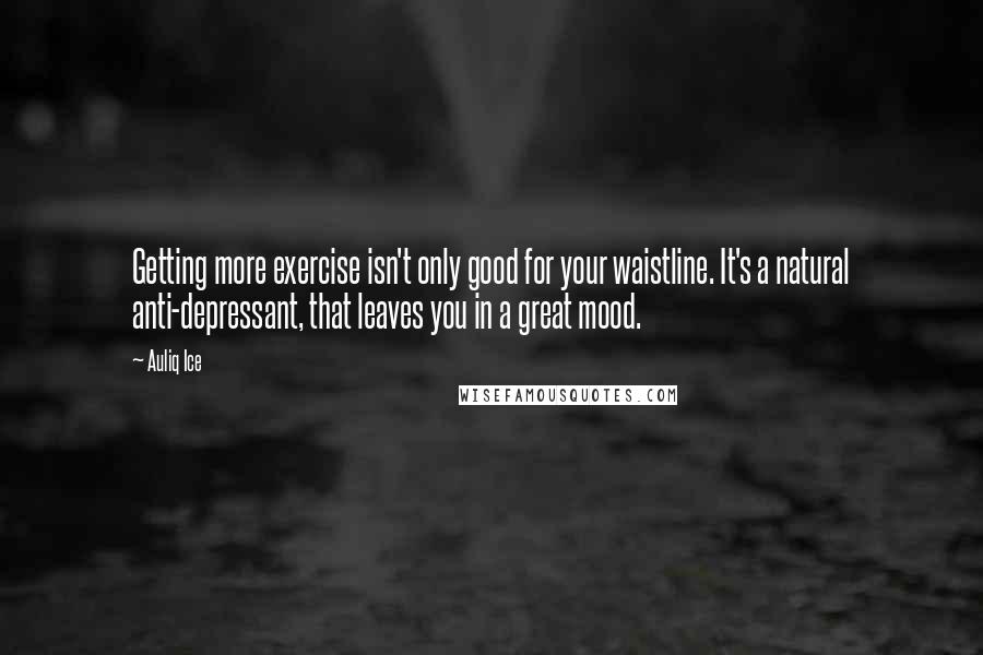 Auliq Ice Quotes: Getting more exercise isn't only good for your waistline. It's a natural anti-depressant, that leaves you in a great mood.