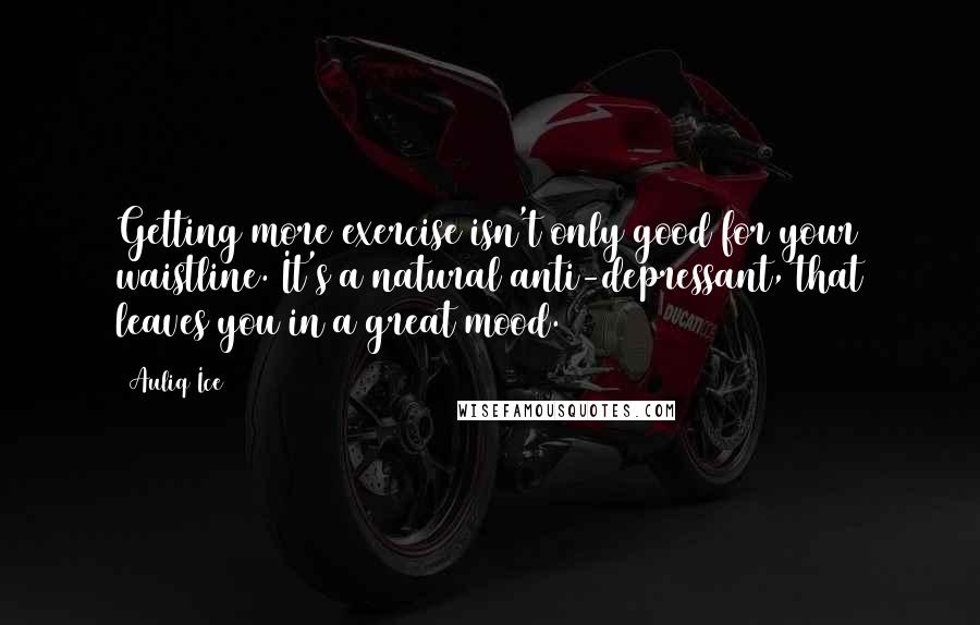 Auliq Ice Quotes: Getting more exercise isn't only good for your waistline. It's a natural anti-depressant, that leaves you in a great mood.