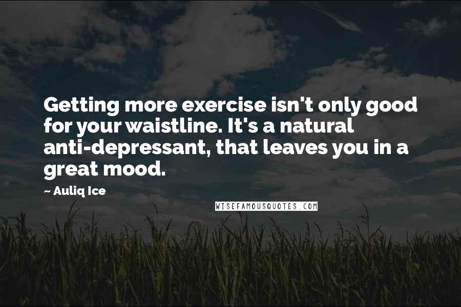 Auliq Ice Quotes: Getting more exercise isn't only good for your waistline. It's a natural anti-depressant, that leaves you in a great mood.