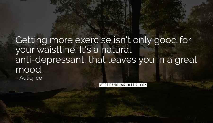 Auliq Ice Quotes: Getting more exercise isn't only good for your waistline. It's a natural anti-depressant, that leaves you in a great mood.