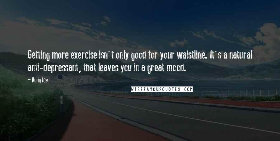 Auliq Ice Quotes: Getting more exercise isn't only good for your waistline. It's a natural anti-depressant, that leaves you in a great mood.