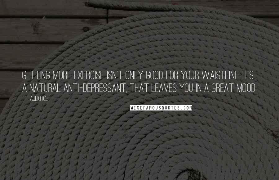 Auliq Ice Quotes: Getting more exercise isn't only good for your waistline. It's a natural anti-depressant, that leaves you in a great mood.