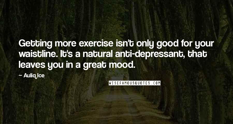 Auliq Ice Quotes: Getting more exercise isn't only good for your waistline. It's a natural anti-depressant, that leaves you in a great mood.