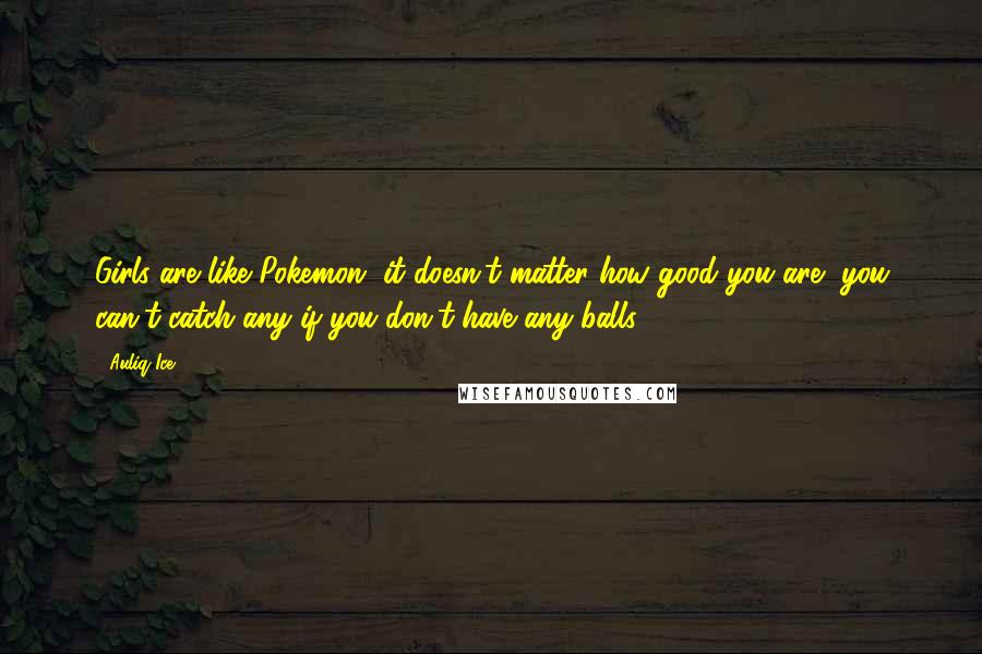 Auliq Ice Quotes: Girls are like Pokemon, it doesn't matter how good you are, you can't catch any if you don't have any balls.