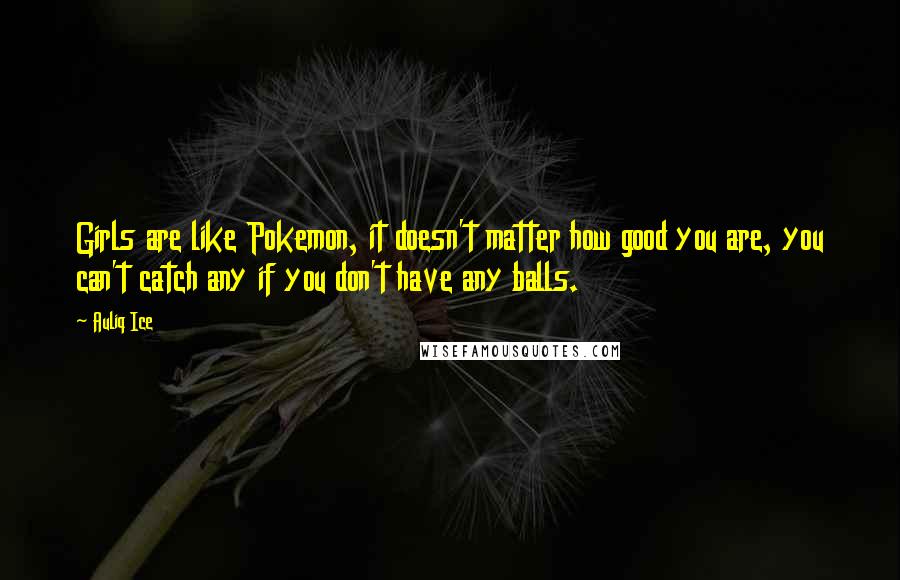 Auliq Ice Quotes: Girls are like Pokemon, it doesn't matter how good you are, you can't catch any if you don't have any balls.