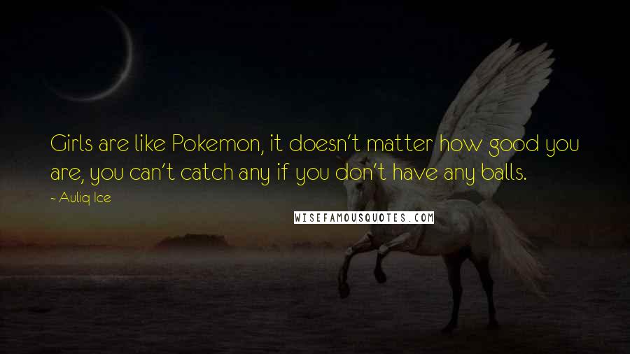 Auliq Ice Quotes: Girls are like Pokemon, it doesn't matter how good you are, you can't catch any if you don't have any balls.