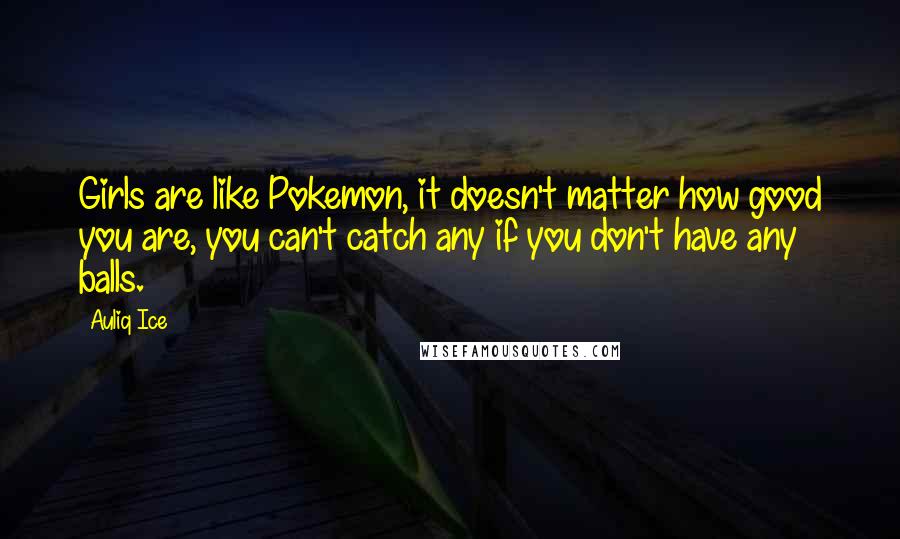 Auliq Ice Quotes: Girls are like Pokemon, it doesn't matter how good you are, you can't catch any if you don't have any balls.