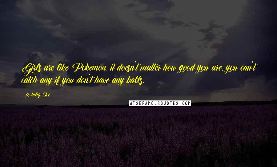 Auliq Ice Quotes: Girls are like Pokemon, it doesn't matter how good you are, you can't catch any if you don't have any balls.